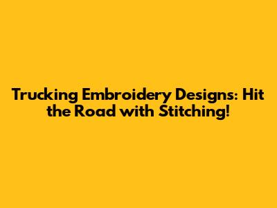 Trucking Embroidery Designs: Hit the Road with Stitching!