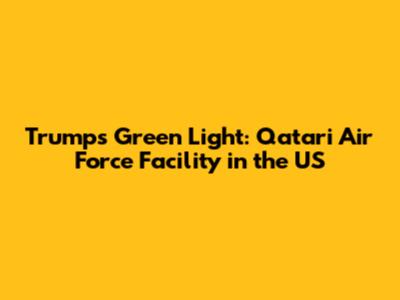 Trump's Green Light: Qatari Air Force Facility in the US