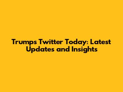 Trump's Twitter Today: Latest Updates and Insights