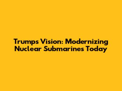 Trump's Vision: Modernizing Nuclear Submarines Today