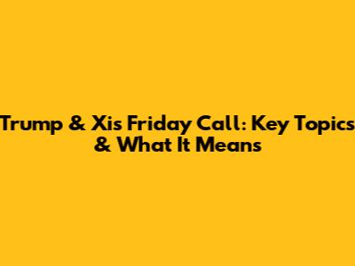 Trump & Xi's Friday Call: Key Topics & What It Means