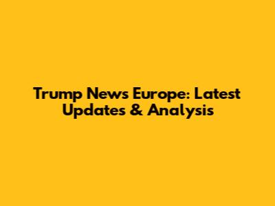Trump News Europe: Latest Updates & Analysis