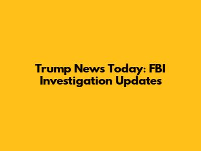 Trump News Today: FBI Investigation Updates