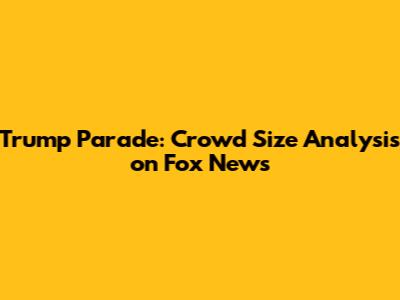 Trump Parade: Crowd Size Analysis on Fox News