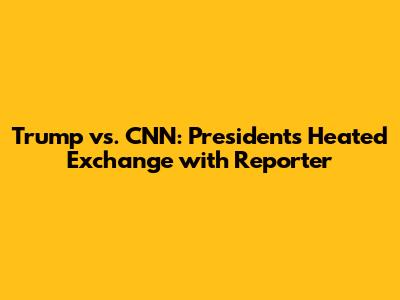 Trump vs. CNN: President's Heated Exchange with Reporter