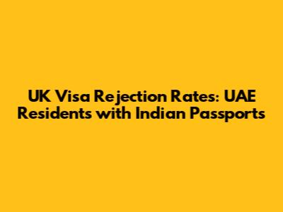 UK Visa Rejection Rates: UAE Residents with Indian Passports