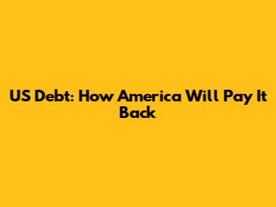 US Debt: How America Will Pay It Back