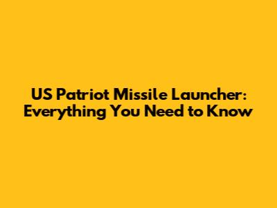 US Patriot Missile Launcher: Everything You Need to Know