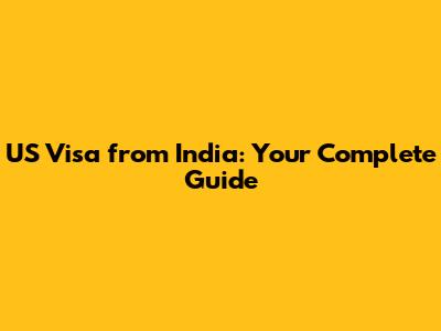 US Visa from India: Your Complete Guide