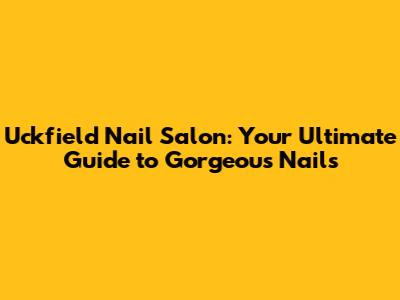 Uckfield Nail Salon: Your Ultimate Guide to Gorgeous Nails