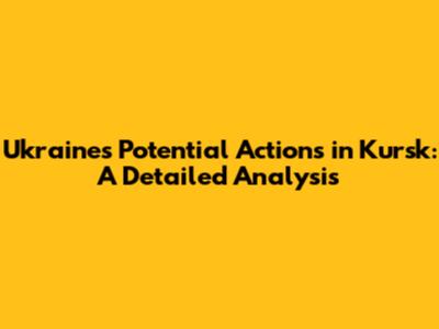 Ukraine's Potential Actions in Kursk: A Detailed Analysis