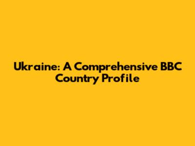 Ukraine: A Comprehensive BBC Country Profile