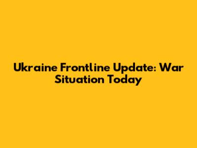 Ukraine Frontline Update: War Situation Today