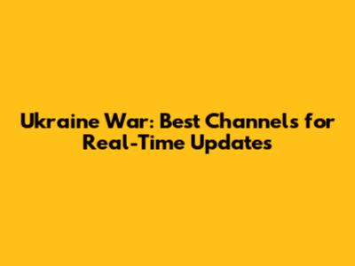 Ukraine War: Best Channels for Real-Time Updates