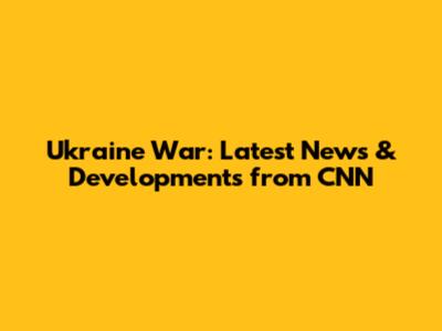 Ukraine War: Latest News & Developments from CNN