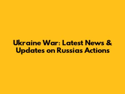 Ukraine War: Latest News & Updates on Russia's Actions