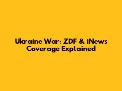 Ukraine War: ZDF & iNews Coverage Explained