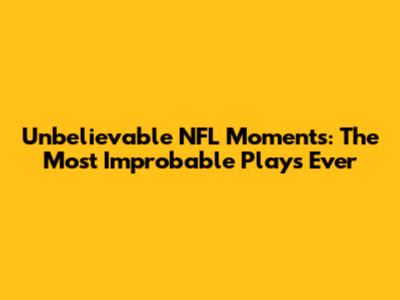 Unbelievable NFL Moments: The Most Improbable Plays Ever