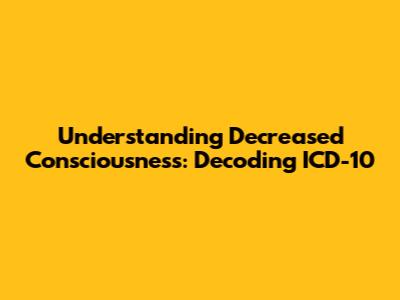 Understanding Decreased Consciousness: Decoding ICD-10