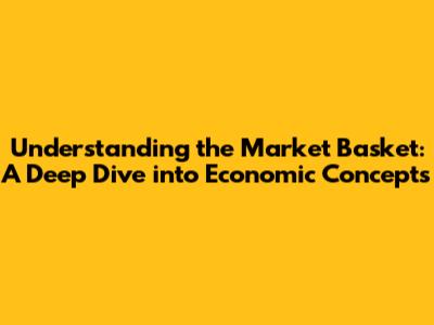 Understanding the Market Basket: A Deep Dive into Economic Concepts