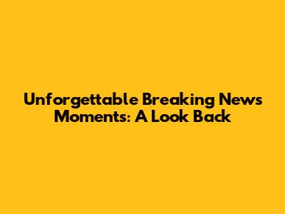 Unforgettable Breaking News Moments: A Look Back
