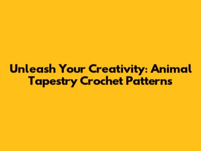 Unleash Your Creativity: Animal Tapestry Crochet Patterns
