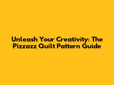 Unleash Your Creativity: The Pizzazz Quilt Pattern Guide