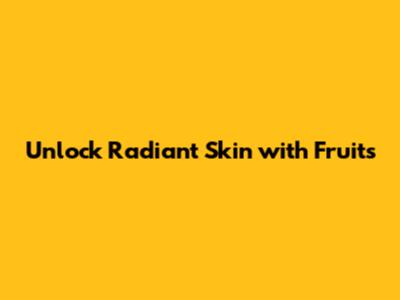 Unlock Radiant Skin with Fruits