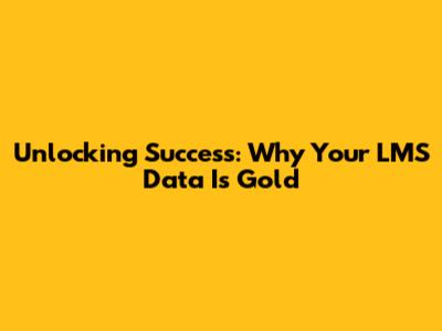 Unlocking Success: Why Your LMS Data Is Gold
