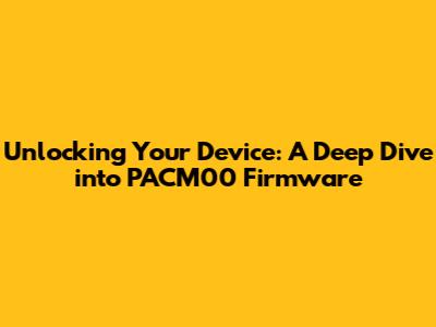 Unlocking Your Device: A Deep Dive into PACM00 Firmware