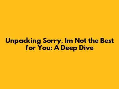 Unpacking 'Sorry, I'm Not the Best for You': A Deep Dive