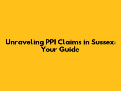Unraveling PPI Claims in Sussex: Your Guide