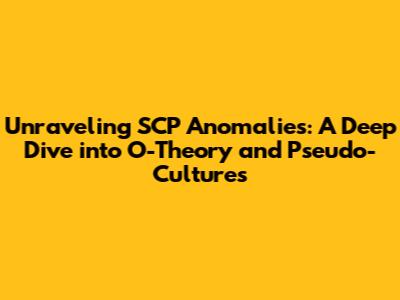 Unraveling SCP Anomalies: A Deep Dive into O-Theory and Pseudo-Cultures