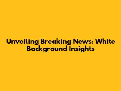 Unveiling Breaking News: White Background Insights
