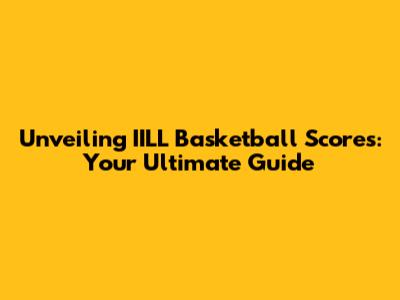 Unveiling IILL Basketball Scores: Your Ultimate Guide