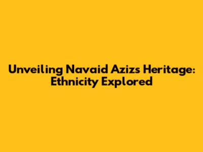 Unveiling Navaid Aziz's Heritage: Ethnicity Explored