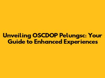 Unveiling OSCDOP Pelungsc: Your Guide to Enhanced Experiences