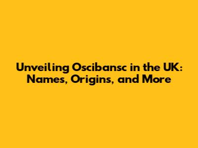 Unveiling Oscibansc in the UK: Names, Origins, and More