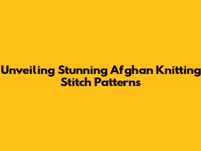 Unveiling Stunning Afghan Knitting Stitch Patterns