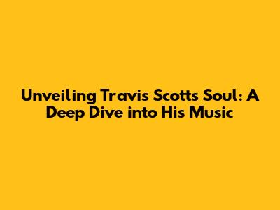 Unveiling Travis Scott's Soul: A Deep Dive into His Music