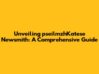 Unveiling pseilmzhKatese Newsmith: A Comprehensive Guide