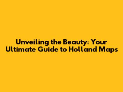 Unveiling the Beauty: Your Ultimate Guide to Holland Maps