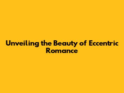 Unveiling the Beauty of Eccentric Romance