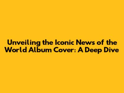Unveiling the Iconic News of the World Album Cover: A Deep Dive