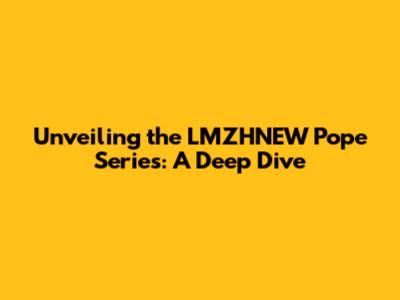 Unveiling the LMZHNEW Pope Series: A Deep Dive