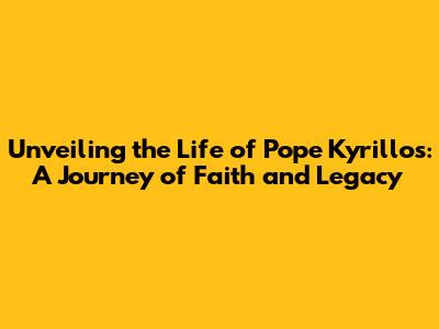 Unveiling the Life of Pope Kyrillos: A Journey of Faith and Legacy