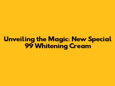 Unveiling the Magic: New Special 99 Whitening Cream