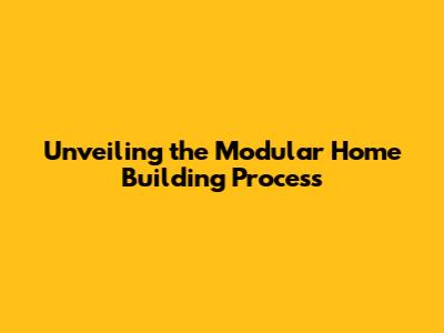 Unveiling the Modular Home Building Process