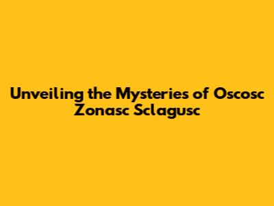 Unveiling the Mysteries of Oscosc Zonasc Sclagusc