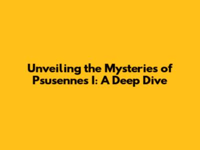 Unveiling the Mysteries of Psusennes I: A Deep Dive